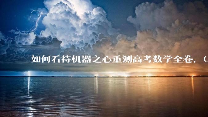 如何看待机器之心重测高考数学全卷，Gemini夺冠，豆包DeepSeek并列第二？