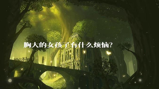 胸大的女孩子有什么烦恼？