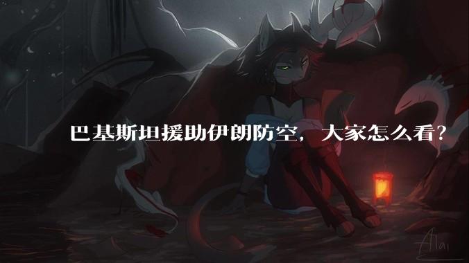 巴基斯坦援助伊朗防空，大家怎么看？