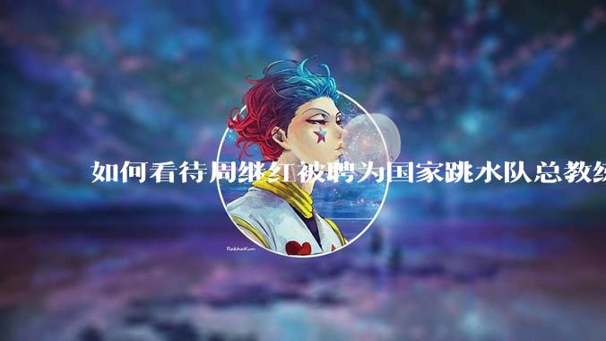 如何看待周继红被聘为国家跳水队总教练?